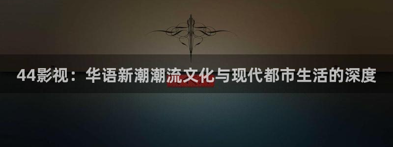 奇奇影院手机版：44影视：华语新潮潮流文化与现代都市生活的深度