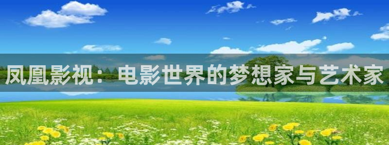 奇奇电影：凤凰影视：电影世界的梦想家与艺术家
